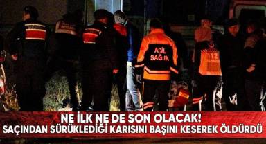 Saçından sürüklediği karısını başını keserek öldürdü