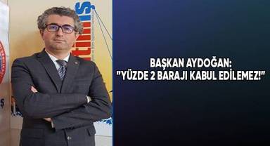 Başkan Aydoğan:”Yüzde 2 barajı kabul edilemez!”