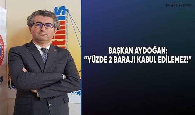 Başkan Aydoğan:”Yüzde 2 barajı kabul edilemez!”