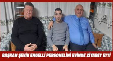 Başkan Şevik, engelli personelini ziyaret etti