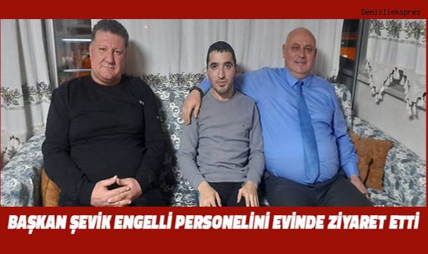 Başkan Şevik, engelli personelini ziyaret etti