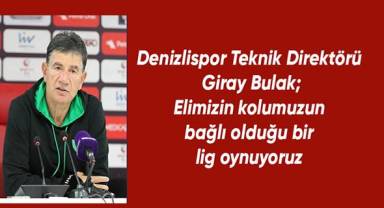 Denizlispor Teknik Direktörü Giray Bulak: Elimizin kolumuzun bağlı olduğu bir lig oynuyoruz