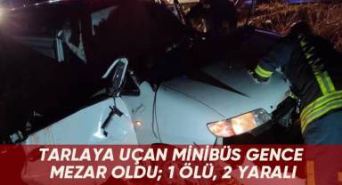 Tarlaya uçan minibüs gence mezar oldu; 1 ölü, 2 yaralı