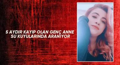 5 aydır kayıp olan genç anne su kuyularında aranıyor