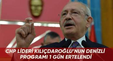 CHP lideri Kılıçdaroğlu'nun Denizli programı 1 gün ertelendi