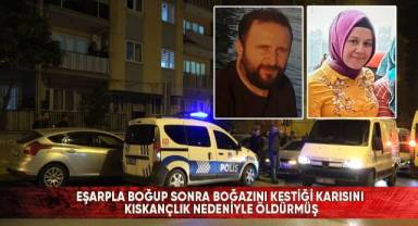 Eşarpla boğup sonra boğazını kestiği karısını kıskançlık nedeniyle öldürmüş