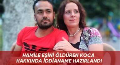 Hamile eşini öldüren koca hakkında iddianame hazırlandı