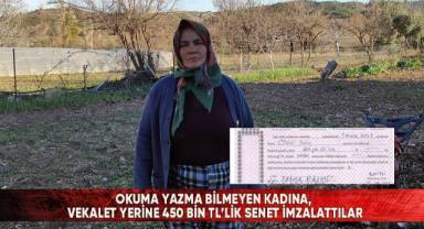 Okuma yazma bilmeyen kadına, vekalet yerine 450 bin TL’lik senet imzalattılar