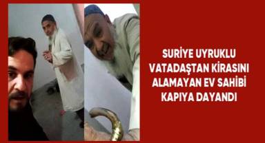 Suriyeli vatandaştan kirasını alamayan ev sahibi kapıya dayandı