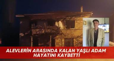 Alevlerin arasında kalan yaşlı adam hayatını kaybetti