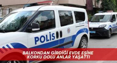 Balkondan girdiği evde eşine korku dolu anlar yaşattı