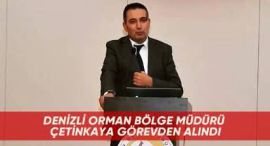 Denizli Orman Bölge Müdürü Çetinkaya görevden alındı