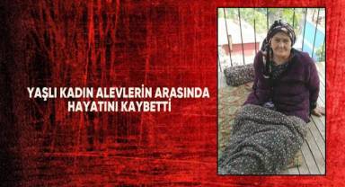 Yaşlı kadın alevlerin arasında hayatını kaybetti
