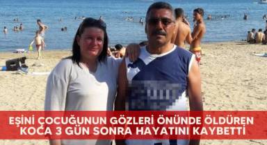 Eşini çocuğunun gözleri önünde öldüren koca 3 gün sonra hayatını kaybetti