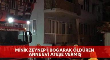 Minik Zeynep’i boğarak öldüren anne evi ateşe vermiş