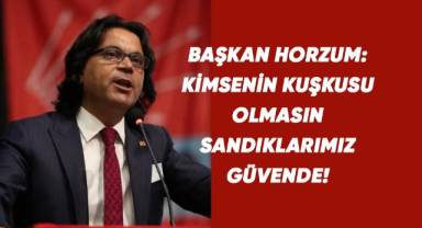 BAŞKAN HORZUM: KİMSENİN KUŞKUSU OLMASIN SANDIKLARIMIZ GÜVENDE