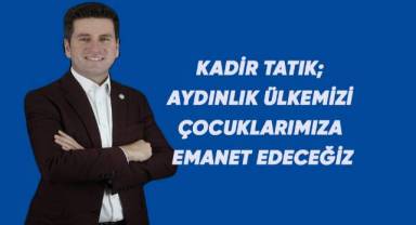 KADİR TATIK; AYDINLIK ÜLKEMİZİ ÇOCUKLARIMIZA EMANET EDECEĞİZ