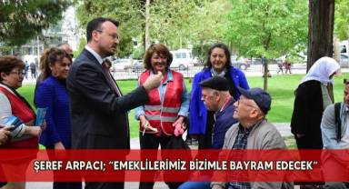 Şeref Arpacı; “Emeklilerimiz bizimle bayram edecek”