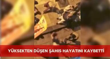 Yüksekten düşen şahıs hayatını kaybetti