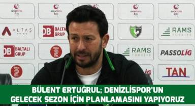 Bülent ErtuğruL; Denizlispor'un gelecek sezon için planlamasını yapıyoruz