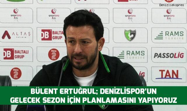 Bülent ErtuğruL; Denizlispor'un gelecek sezon için planlamasını yapıyoruz