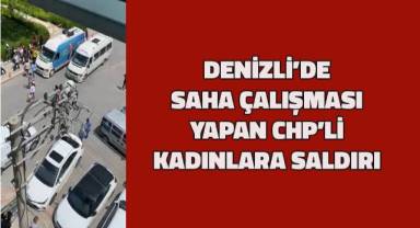 Denizli'de saha çalışması yapan CHP'li kadınlara saldırı