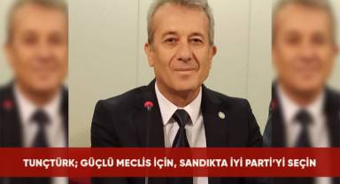 Tunçtürk; Güçlü Meclis için, sandıkta İYİ Parti'yi seçin