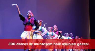 300 dansçı ile muhteşem halk oyunları gecesi