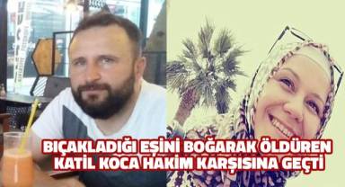 Bıçakladığı eşini eşarpla boğarak öldüren katil koca hakim karşısına çıktı