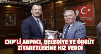 CHP’li Arpacı, belediye ve örgüt ziyaretlerine hız verdi