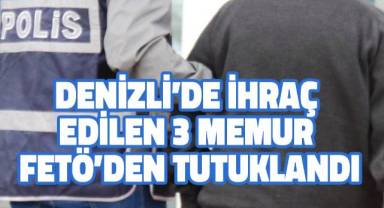 Denizli’de ihraç edilen 3 memur FETÖ’den tutuklandı