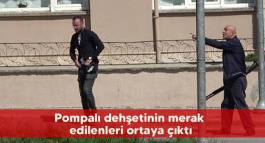 Pompalı dehşetinin merak edilenleri ortaya çıktı