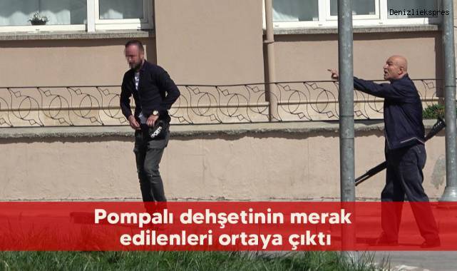 Pompalı dehşetinin merak edilenleri ortaya çıktı