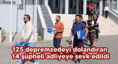 125 depremzedeyi dolandıran 14 şüpheli adliyeye sevk edildi