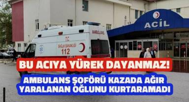 Ambulans şoförü baba, kazada ağır yaralanan oğlunu kurtaramadı