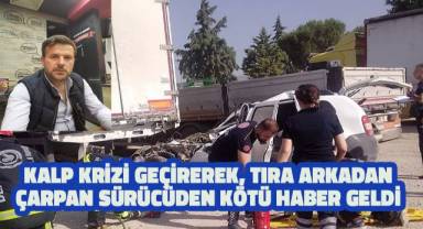 Kalp krizi geçirip tıra çarpan sürücüden kötü haber geldi