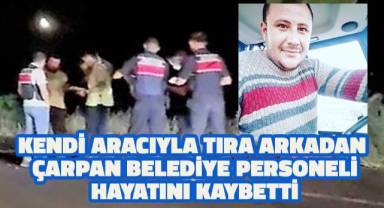 Kendi aracıyla tıra arkadan çarpan belediye personeli hayatını kaybetti