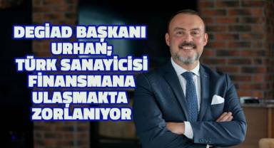 DEGİAD Başkanı Hakan Urhan: Türk Sanayicisi Finansmana Ulaşmakta Zorlanıyor