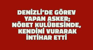 Denizli'de görev yapan asker nöbet kulübesinde kendini vurarak intihar etti