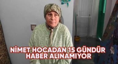 Milyonların kalbine giren nimet hocadan 15 gündür haber alınamıyor