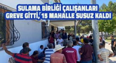 Sulama birliği çalışanları greve gitti, 15 mahalle susuz kaldı