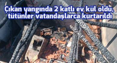 Çıkan yangında 2 katlı ev kül oldu, tütünler vatandaşlarca kurtarıldı