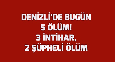 Denizli'de Bugün 5 Ölüm: 3 İntihar, 2 Şüpheli Ölüm!