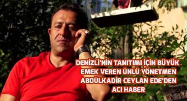 Denizli'nin tanıtımı için büyük emek veren ünlü yönetmen Abdülkadir Ceylan Ede'den acı haber