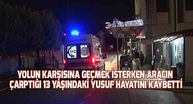 Erkekliğe yeni adım atan 13 yaşındaki Yusuf karşıya geçerken aracın çarpması sonucu hayatını kaybetti
