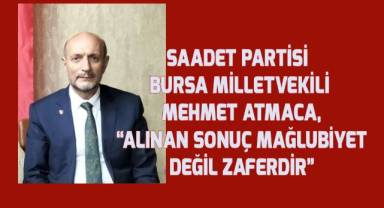 Saadet Partisi Bursa Milletvekili Mehmet Atmaca, “Alınan sonuç mağlubiyet değil zaferdir”
