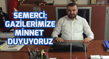Semerci; Gazilerimize minnet duyuyoruz