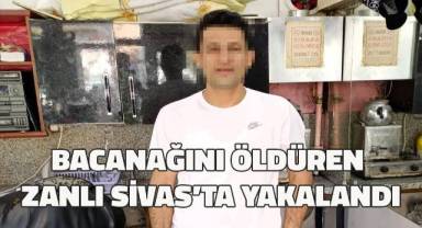 Bacanağını öldüren zanlı Sivas’ta yakalandı