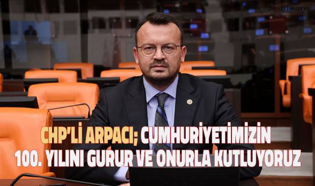 CHP’li Arpacı; Cumhuriyetimizin 100. yılını gurur ve onurla kutluyoruz