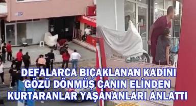  Defalarca bıçaklanan kadını gözü dönmüş kocanın elinden kurtaranlar yaşananları anlattı